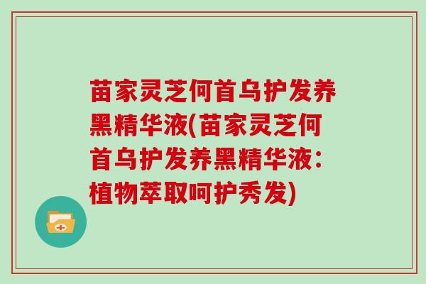 苗家灵芝何首乌护发养黑精华液(苗家灵芝何首乌护发养黑精华液：植物萃取呵护秀发)