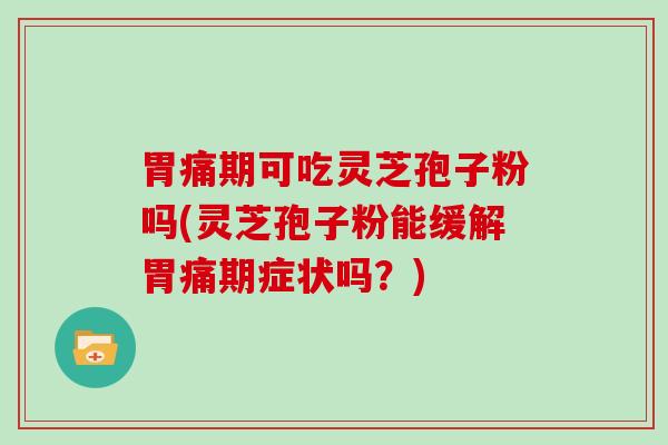 胃痛期可吃灵芝孢子粉吗(灵芝孢子粉能缓解胃痛期症状吗？)