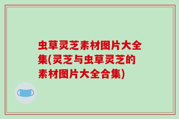 虫草灵芝素材图片大全集(灵芝与虫草灵芝的素材图片大全合集)