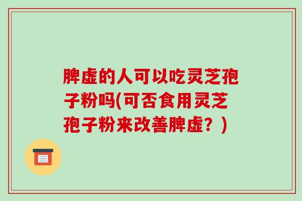 脾虚的人可以吃灵芝孢子粉吗(可否食用灵芝孢子粉来改善脾虚？)