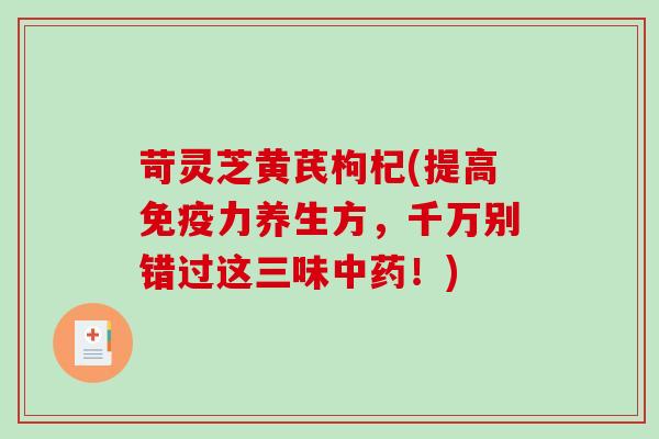 苛灵芝黄芪枸杞(提高免疫力养生方，千万别错过这三味！)