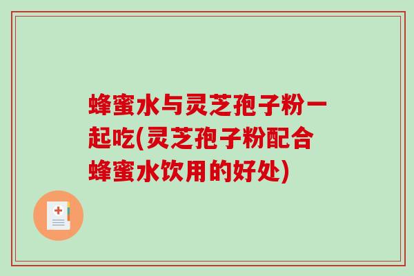 蜂蜜水与灵芝孢子粉一起吃(灵芝孢子粉配合蜂蜜水饮用的好处)