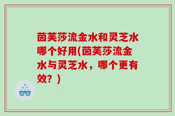 茵芙莎流金水和灵芝水哪个好用(茵芙莎流金水与灵芝水，哪个更有效？)