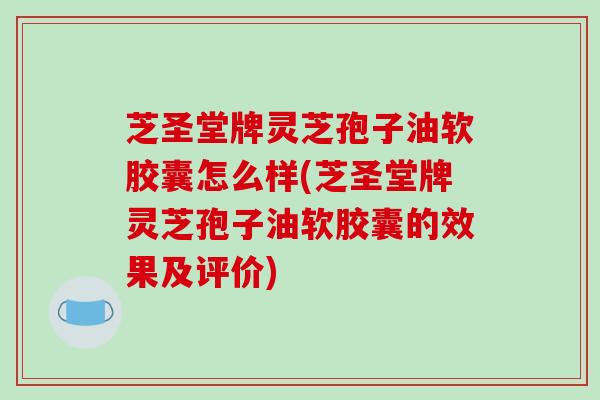 芝圣堂牌灵芝孢子油软胶囊怎么样(芝圣堂牌灵芝孢子油软胶囊的效果及评价)