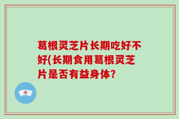 葛根灵芝片长期吃好不好(长期食用葛根灵芝片是否有益身体？