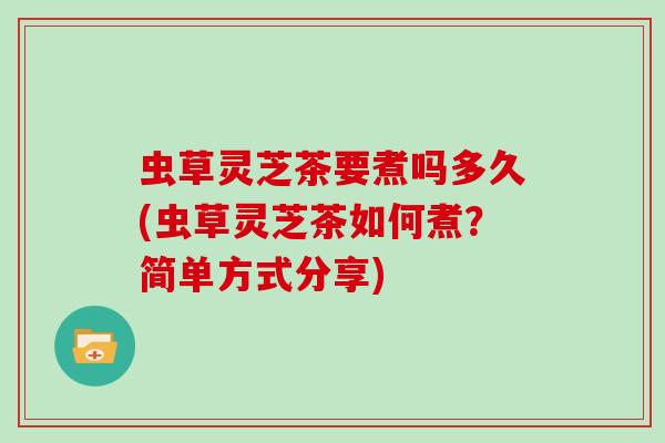 虫草灵芝茶要煮吗多久(虫草灵芝茶如何煮？简单方式分享)