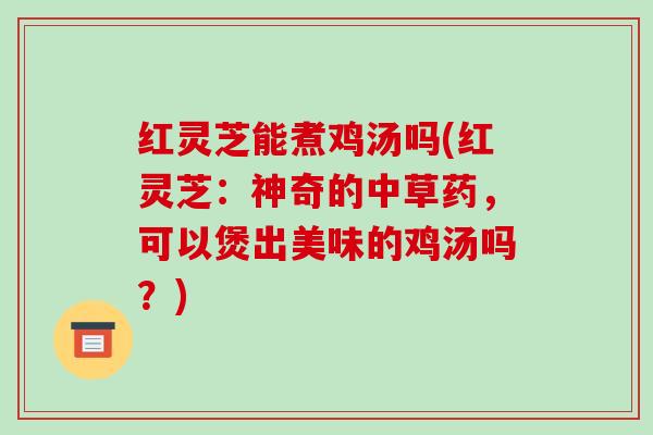 红灵芝能煮鸡汤吗(红灵芝：神奇的中草药，可以煲出美味的鸡汤吗？)