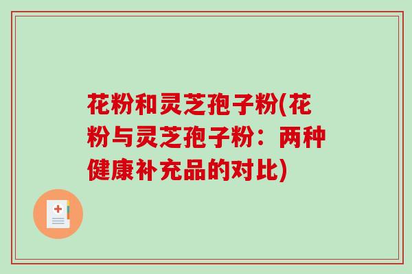 花粉和灵芝孢子粉(花粉与灵芝孢子粉：两种健康补充品的对比)
