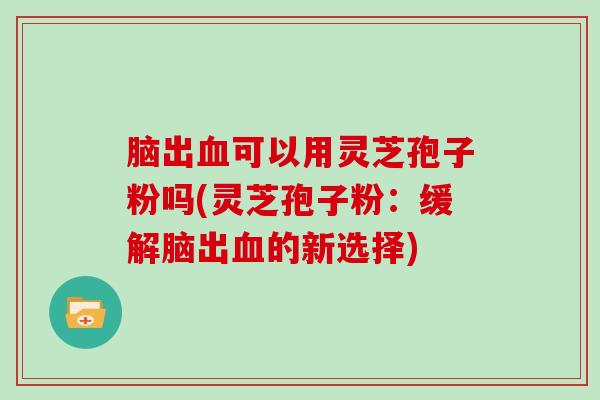 脑出可以用灵芝孢子粉吗(灵芝孢子粉：缓解脑出的新选择)