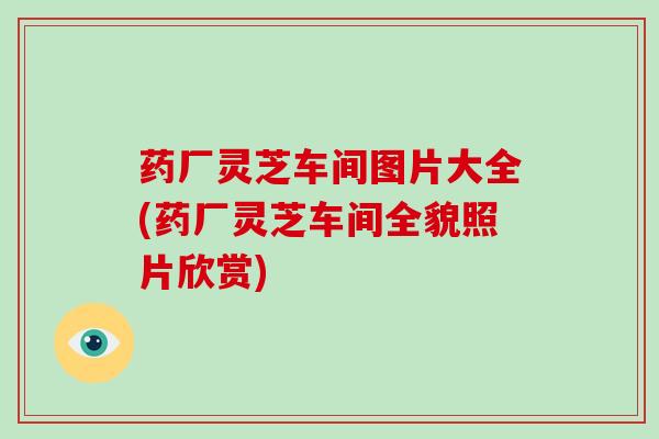 药厂灵芝车间图片大全(药厂灵芝车间全貌照片欣赏)
