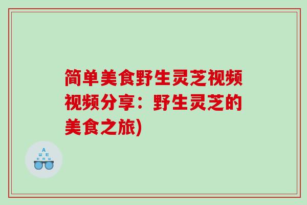 简单美食野生灵芝视频视频分享：野生灵芝的美食之旅)