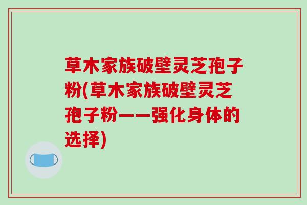 草木家族破壁灵芝孢子粉(草木家族破壁灵芝孢子粉——强化身体的选择)