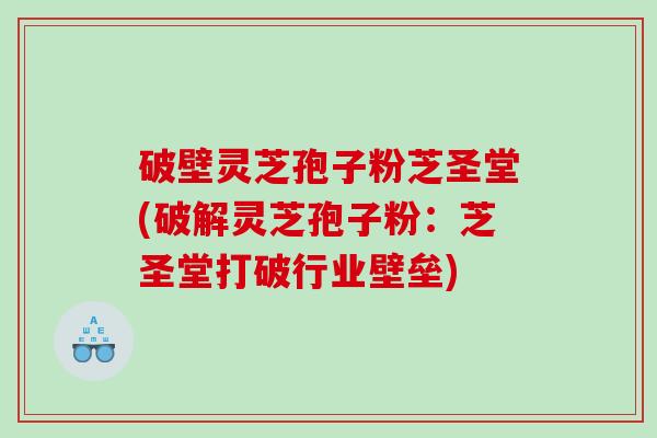 破壁灵芝孢子粉芝圣堂(破解灵芝孢子粉：芝圣堂打破行业壁垒)