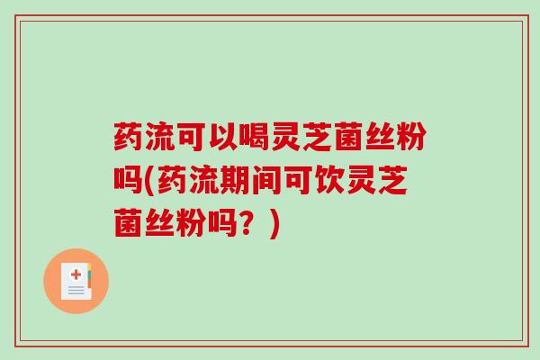 药流可以喝灵芝菌丝粉吗(药流期间可饮灵芝菌丝粉吗？)