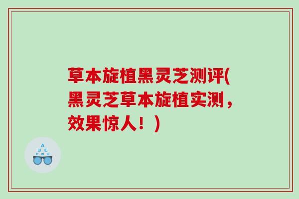 草本旋植黑灵芝测评(黑灵芝草本旋植实测，效果惊人！)