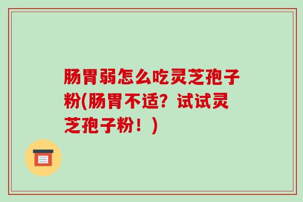 肠胃弱怎么吃灵芝孢子粉(肠胃不适？试试灵芝孢子粉！)