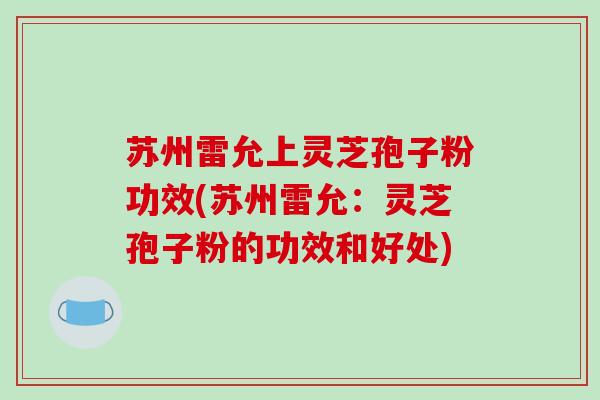 苏州雷允上灵芝孢子粉功效(苏州雷允：灵芝孢子粉的功效和好处)