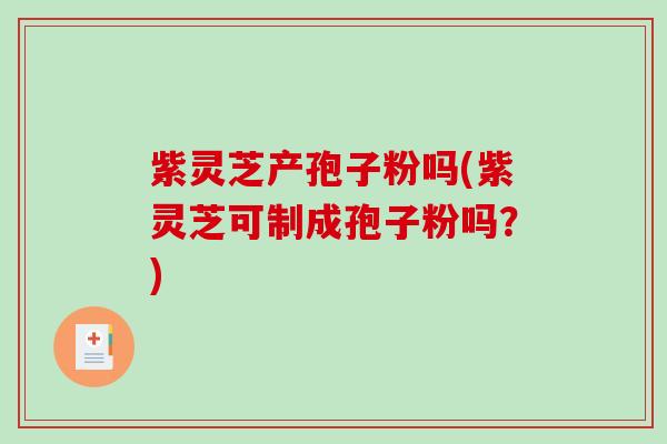 紫灵芝产孢子粉吗(紫灵芝可制成孢子粉吗？)