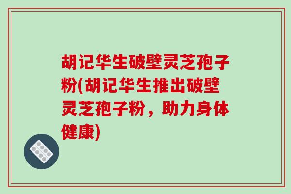 胡记华生破壁灵芝孢子粉(胡记华生推出破壁灵芝孢子粉，助力身体健康)
