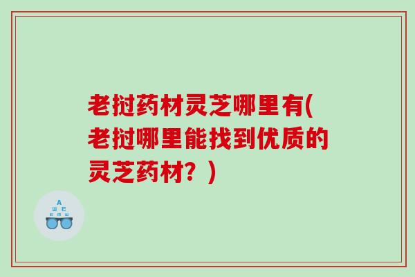 老挝药材灵芝哪里有(老挝哪里能找到优质的灵芝药材？)