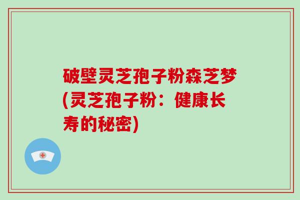 破壁灵芝孢子粉森芝梦(灵芝孢子粉：健康长寿的秘密)