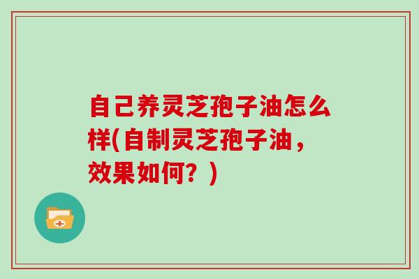 自己养灵芝孢子油怎么样(自制灵芝孢子油，效果如何？)