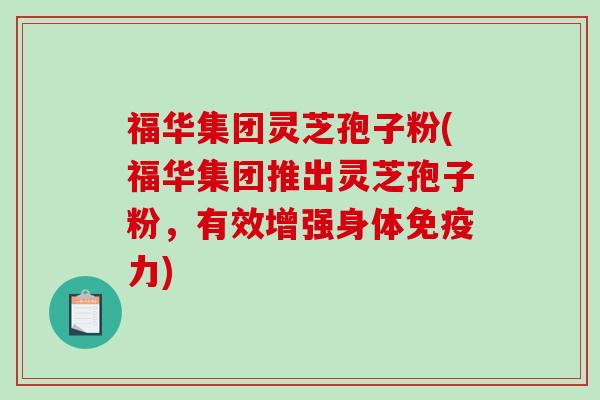 福华集团灵芝孢子粉(福华集团推出灵芝孢子粉，有效增强身体免疫力)