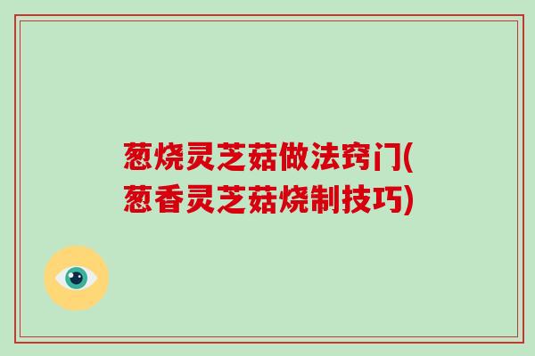 葱烧灵芝菇做法窍门(葱香灵芝菇烧制技巧)