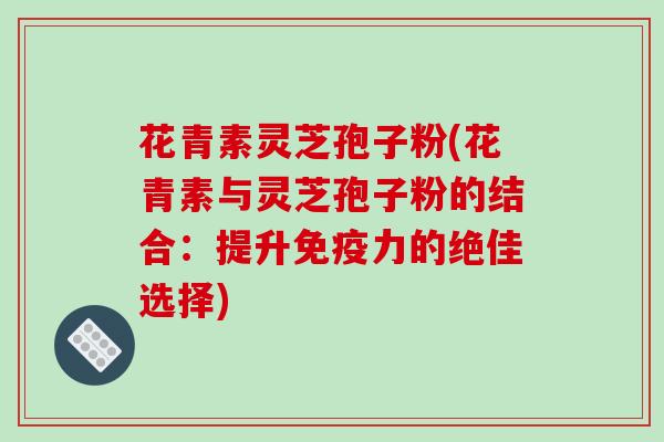 花青素灵芝孢子粉(花青素与灵芝孢子粉的结合：提升免疫力的绝佳选择)