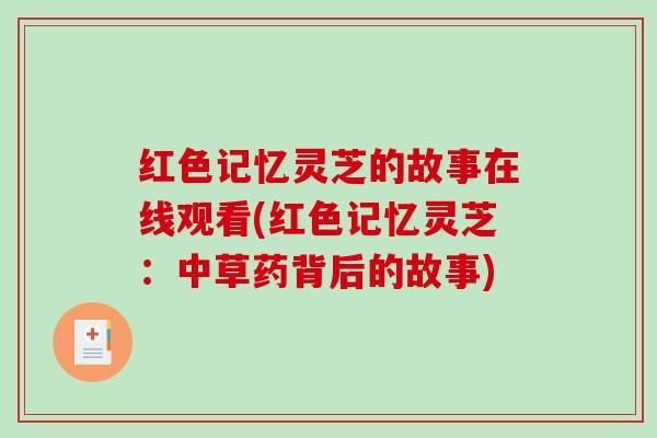 红色记忆灵芝的故事在线观看(红色记忆灵芝：中草药背后的故事)