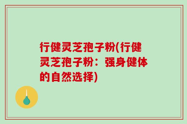 行健灵芝孢子粉(行健灵芝孢子粉：强身健体的自然选择)