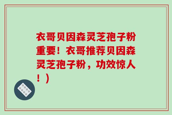 衣哥贝因森灵芝孢子粉重要！衣哥推荐贝因森灵芝孢子粉，功效惊人！)