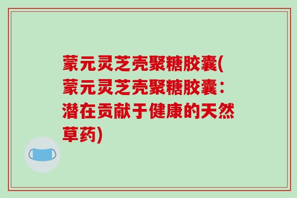 蒙元灵芝壳聚糖胶囊(蒙元灵芝壳聚糖胶囊：潜在贡献于健康的天然草药)