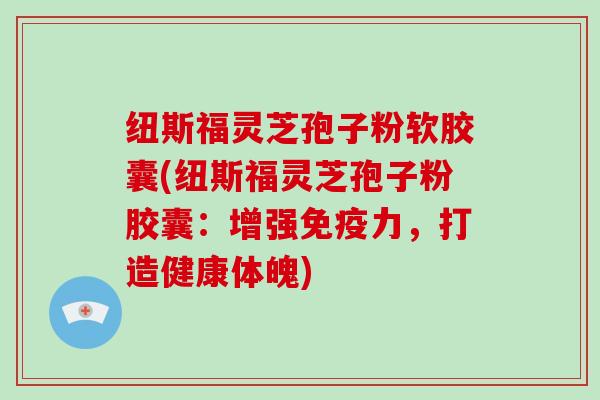 纽斯福灵芝孢子粉软胶囊(纽斯福灵芝孢子粉胶囊：增强免疫力，打造健康体魄)