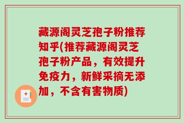 藏源阁灵芝孢子粉推荐知乎(推荐藏源阁灵芝孢子粉产品，有效提升免疫力，新鲜采摘无添加，不含有害物质)