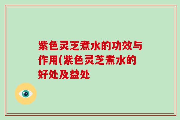 紫色灵芝煮水的功效与作用(紫色灵芝煮水的好处及益处