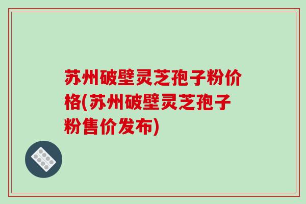 苏州破壁灵芝孢子粉价格(苏州破壁灵芝孢子粉售价发布)