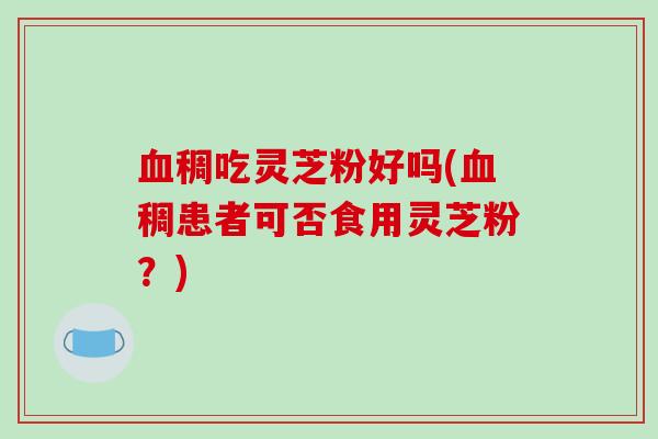 稠吃灵芝粉好吗(稠患者可否食用灵芝粉？)