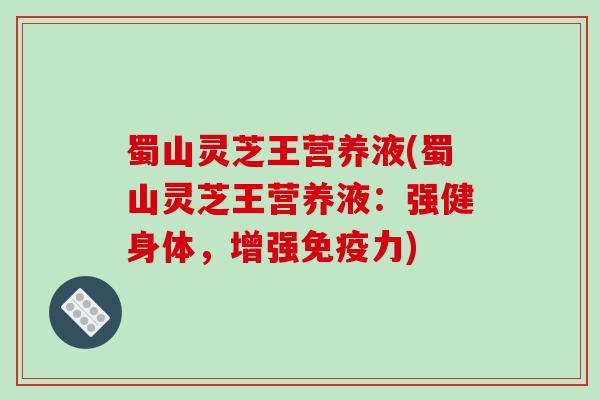 蜀山灵芝王营养液(蜀山灵芝王营养液：强健身体，增强免疫力)