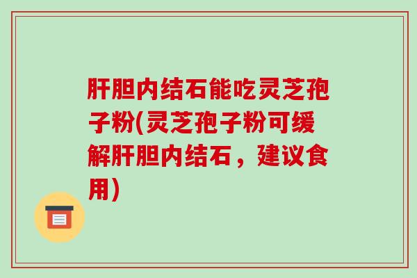胆内结石能吃灵芝孢子粉(灵芝孢子粉可缓解胆内结石，建议食用)
