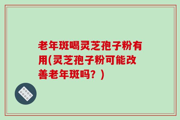 老年斑喝灵芝孢子粉有用(灵芝孢子粉可能改善老年斑吗？)