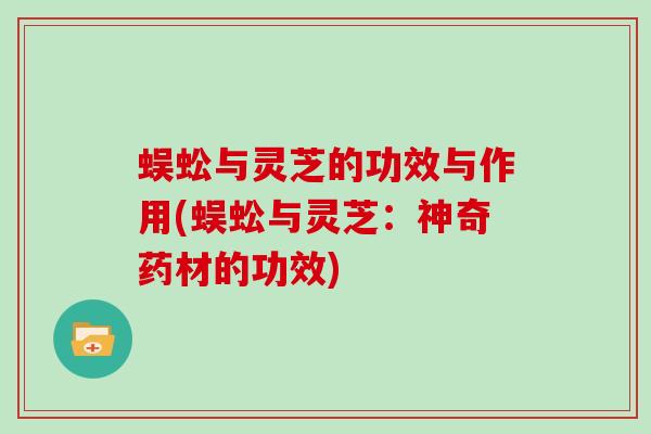 蜈蚣与灵芝的功效与作用(蜈蚣与灵芝：神奇药材的功效)