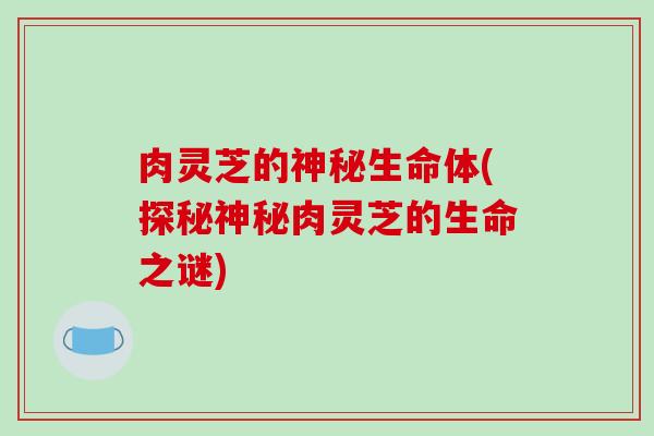 肉灵芝的神秘生命体(探秘神秘肉灵芝的生命之谜)