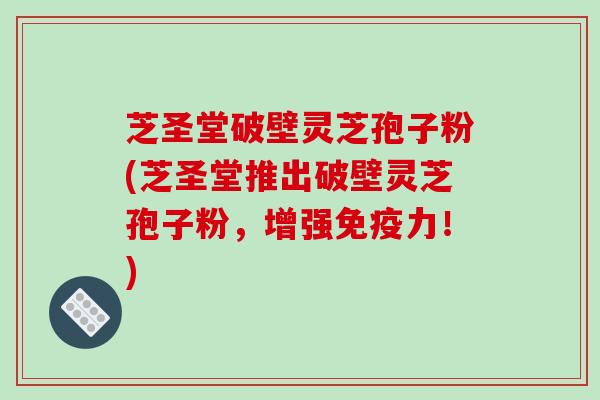 芝圣堂破壁灵芝孢子粉(芝圣堂推出破壁灵芝孢子粉，增强免疫力！)