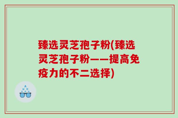 臻选灵芝孢子粉(臻选灵芝孢子粉——提高免疫力的不二选择)