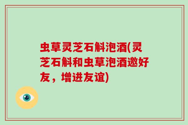 虫草灵芝石斛泡酒(灵芝石斛和虫草泡酒邀好友，增进友谊)