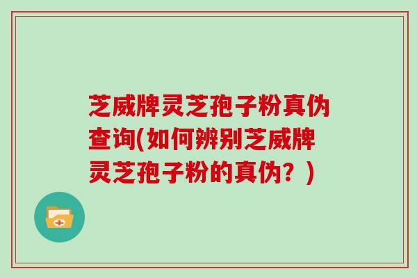 芝威牌灵芝孢子粉真伪查询(如何辨别芝威牌灵芝孢子粉的真伪？)