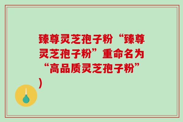 臻尊灵芝孢子粉“臻尊灵芝孢子粉”重命名为“高品质灵芝孢子粉”)