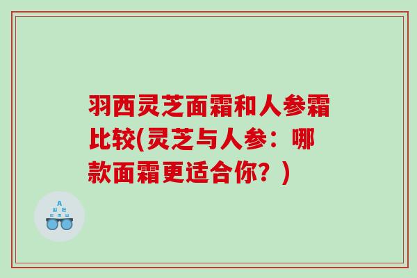 羽西灵芝面霜和人参霜比较(灵芝与人参：哪款面霜更适合你？)