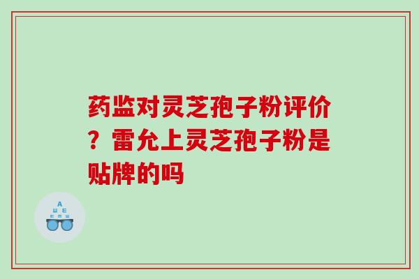 药监对灵芝孢子粉评价？雷允上灵芝孢子粉是贴牌的吗